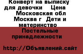 Конверт на выписку ,для девочки. › Цена ­ 600 - Московская обл., Москва г. Дети и материнство » Постельные принадлежности   